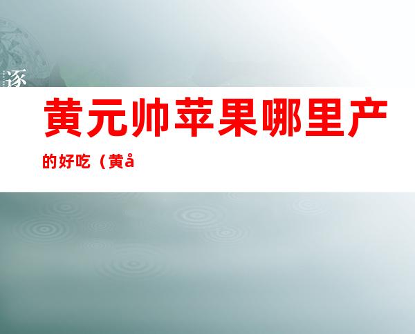 黄元帅苹果哪里产的好吃(黄元帅苹果长什么样)