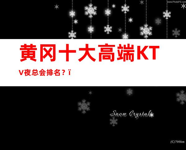 黄冈十大高端KTV夜总会排名？，哪家ktv优惠高端