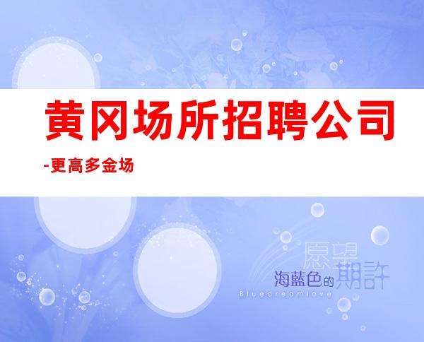 黄冈场所招聘公司-更高多金场招聘颜子