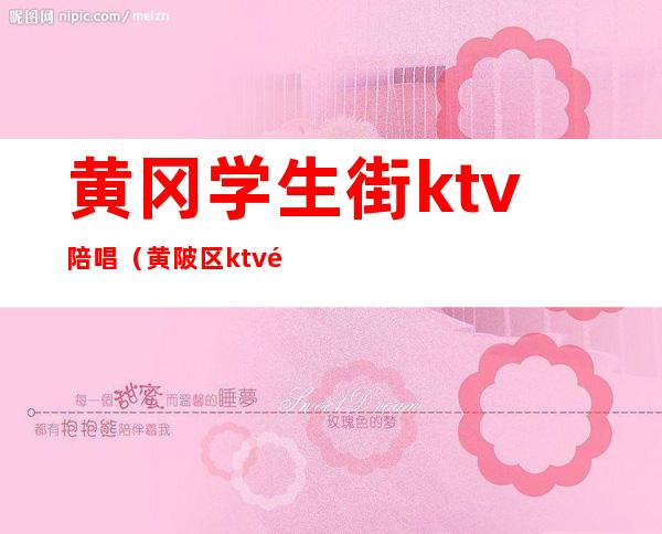 黄冈学生街ktv陪唱(黄陂区ktv陪唱价格)
