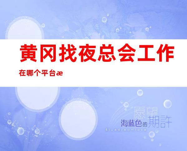 黄冈找夜总会工作在哪个平台找靠谱_日入10/_欢迎你