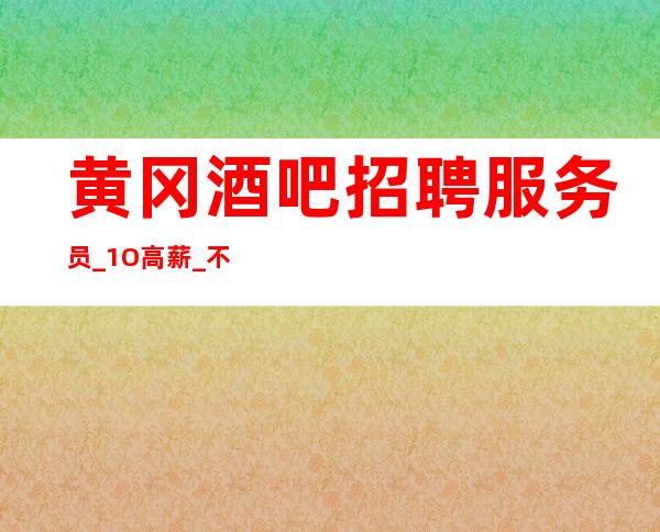 黄冈酒吧招聘服务员_1O高薪_不收押金