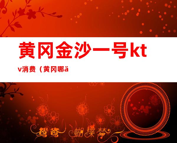 黄冈金沙一号ktv消费(黄冈哪个KTV最便宜)