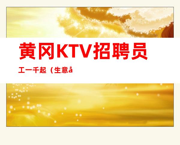 黄冈KTV招聘员工一千起（生意好的缺人招聘）无费用