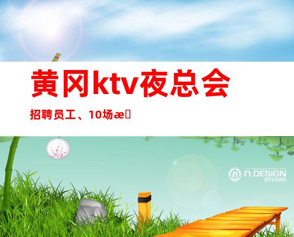 黄冈ktv夜总会招聘员工、10场招聘员工、要求低