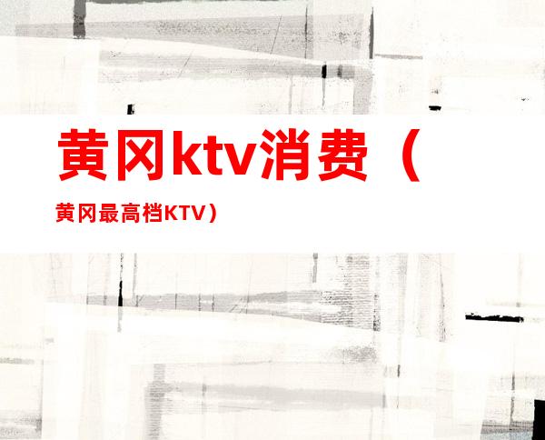 黄冈ktv消费(黄冈最高档KTV)