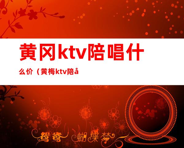 黄冈ktv陪唱什么价(黄梅ktv陪唱什么价格)