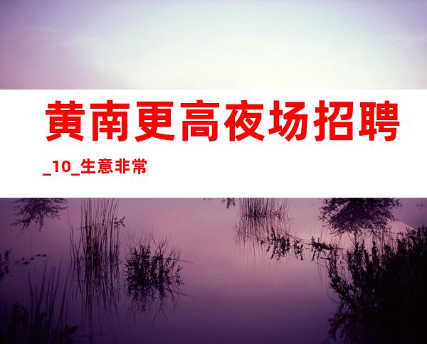 黄南更高夜场招聘_10_生意非常给力