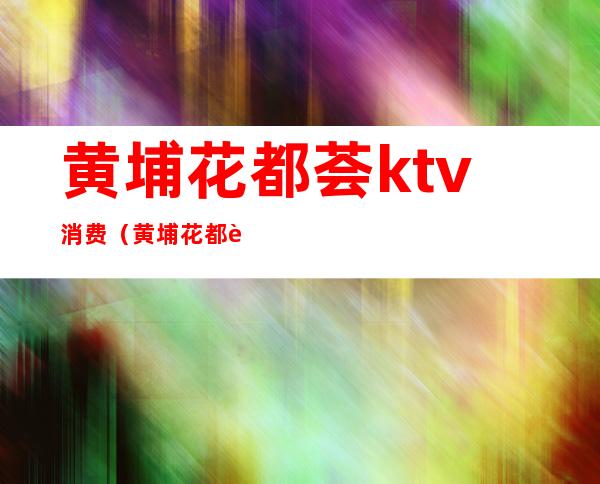 黄埔花都荟ktv消费(黄埔花都荟商务会所)