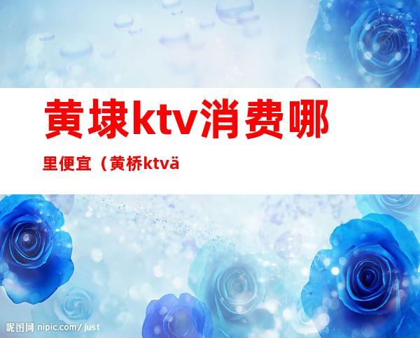 黄埭ktv消费哪里便宜（黄桥ktv便宜的）