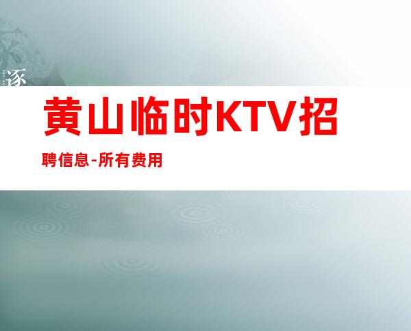黄山临时KTV招聘信息-所有费用全免
