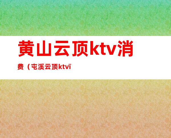 黄山云顶ktv消费(屯溪云顶ktv)