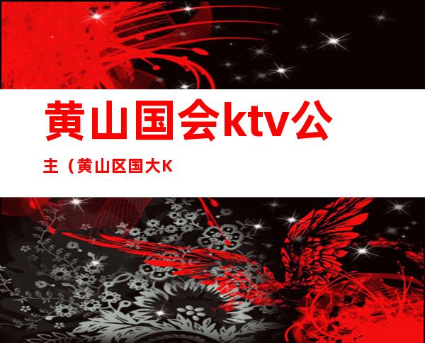 黄山国会ktv公主(黄山区国大KTV号码)