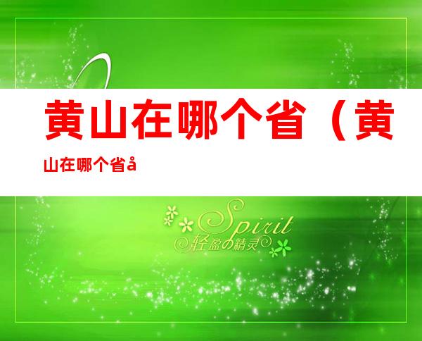 黄山在哪个省（黄山在哪个省哪个市区 门票价格）