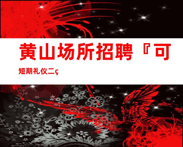黄山场所招聘『可短期礼仪二班常事』