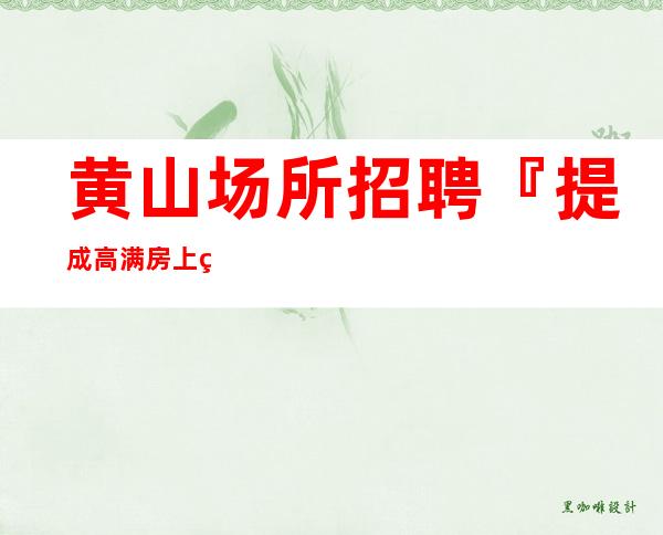 黄山场所招聘『提成高满房上班自由』