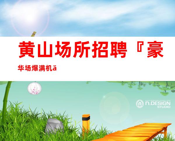 黄山场所招聘『豪华场爆满机会很多』