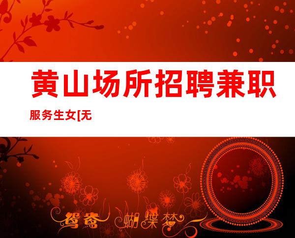 黄山场所招聘兼职服务生女[无押金费用我给你订票接机]急招