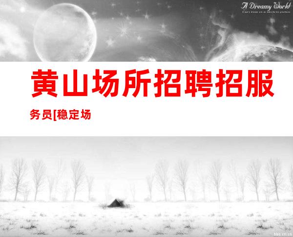 黄山场所招聘招服务员[稳定场所每天缺人来去自由]