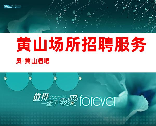 黄山场所招聘服务员-黄山酒吧叶少领班亲招上班不收费