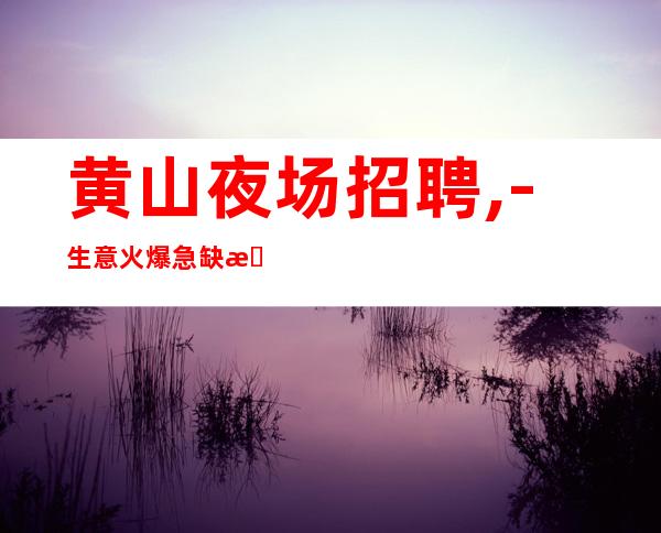 黄山夜场招聘,-生意火爆急缺服务员服务员