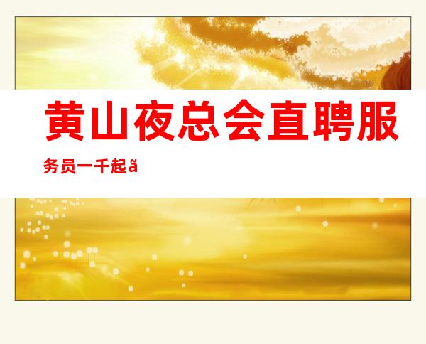 黄山夜总会直聘服务员一千起 【只想不做等于梦想】