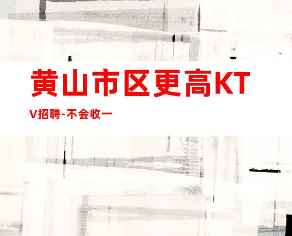 黄山市区更高KTV招聘-不会收一分