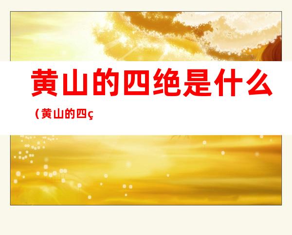 黄山的四绝是什么(黄山的四绝是什么二年级)