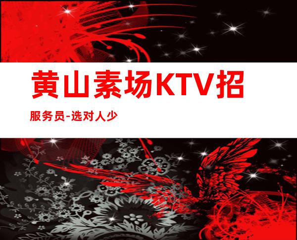 黄山素场KTV招服务员-选对人少走弯路
