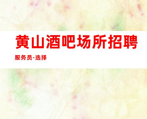 黄山酒吧场所招聘服务员-选择我能得到你想要的