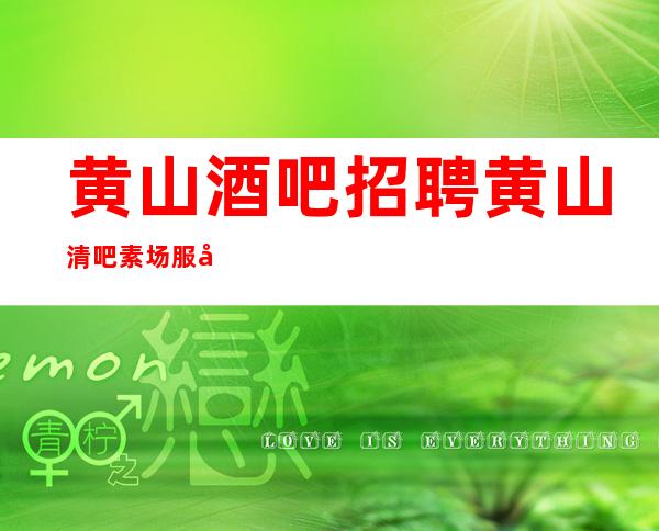 黄山酒吧招聘黄山清吧素场服务员直招酒店包住优质待遇
