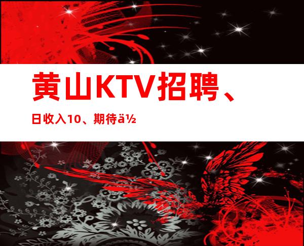 黄山KTV招聘、日收入10、期待你的联系