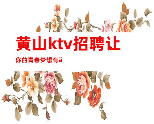 黄山ktv招聘让你的青春梦想有一个新的目标