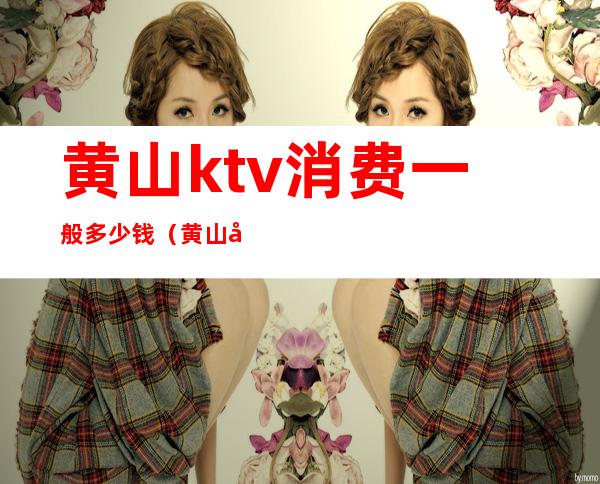 黄山ktv消费一般多少钱(黄山屯溪ktv有哪些)