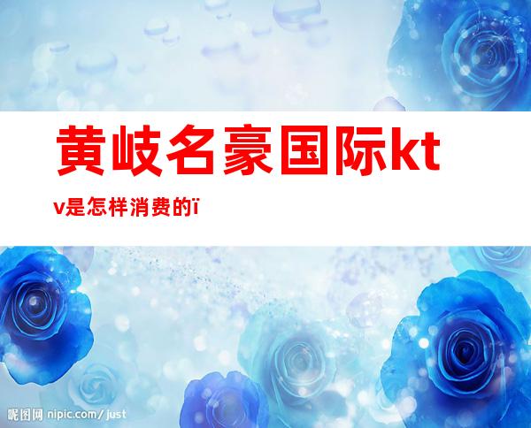 黄岐名豪国际ktv是怎样消费的(mcn传媒是什么意思)