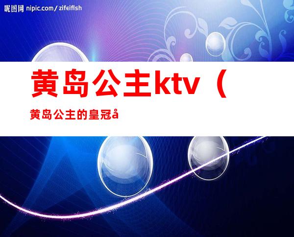 黄岛公主ktv(黄岛公主的皇冠培训费)