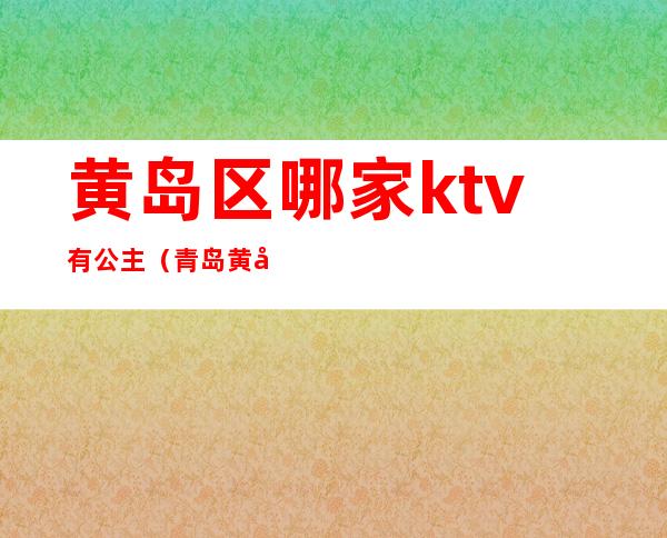 黄岛区哪家ktv有公主（青岛黄岛哪些ktv有公主）