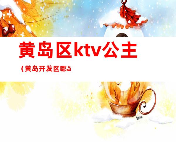 黄岛区ktv公主(黄岛开发区哪个ktv有公主)