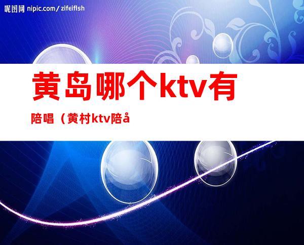 黄岛哪个ktv有陪唱(黄村ktv陪唱消费)