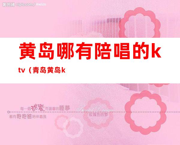 黄岛哪有陪唱的ktv(青岛黄岛ktv有陪唱的吗)