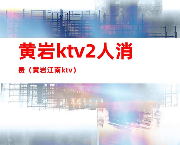 黄岩ktv2人消费(黄岩江南ktv)
