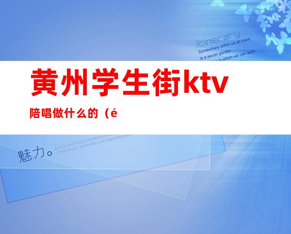 黄州学生街ktv陪唱做什么的(黄州ktv哪家有要招工的)