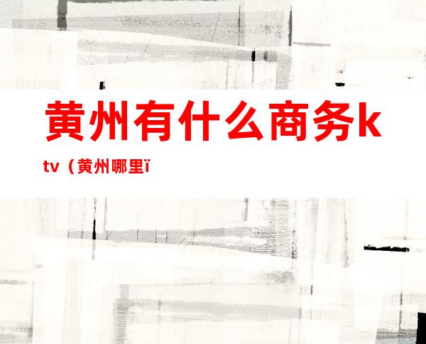 黄州有什么商务ktv（黄州 哪里）