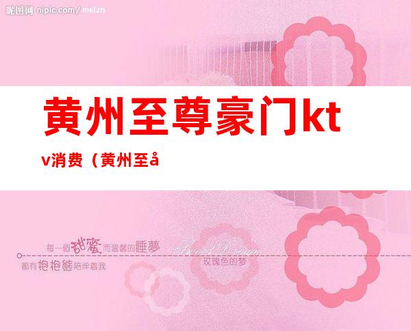 黄州至尊豪门ktv消费(黄州至尊豪门ktv消费高吗)