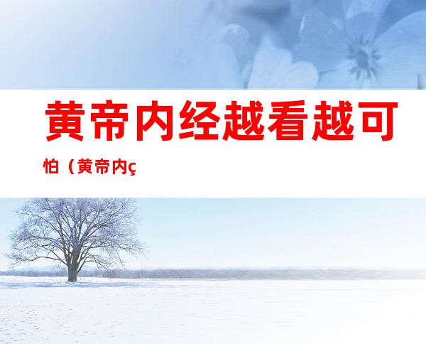 黄帝内经越看越可怕(黄帝内经越看越可怕|灵异故事网)