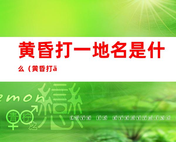 黄昏打一地名是什么(黄昏打一城市名字打一地名)