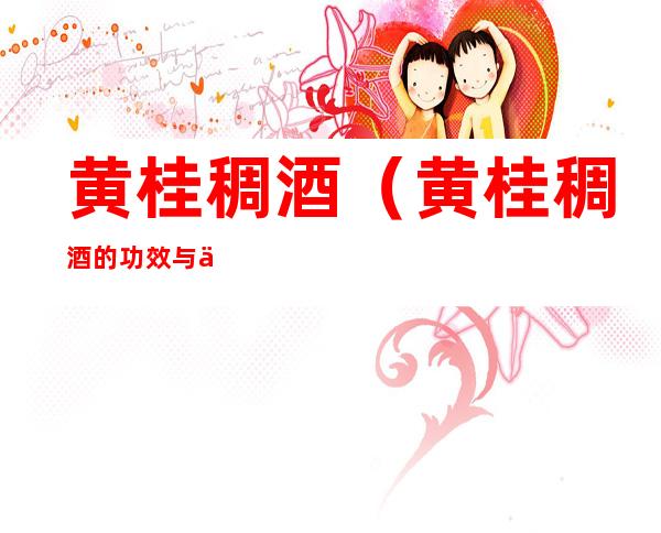 黄桂稠酒(黄桂稠酒的功效与作用)