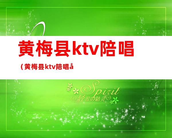 黄梅县ktv陪唱(黄梅县ktv陪唱吴兰芳)