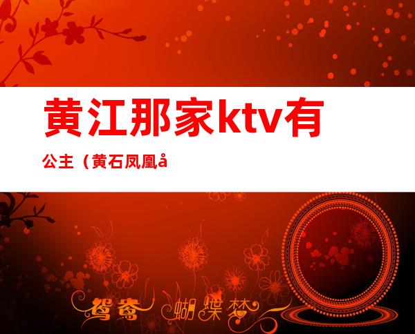 黄江那家ktv有公主（黄石凤凰台ktv公主多少钱）