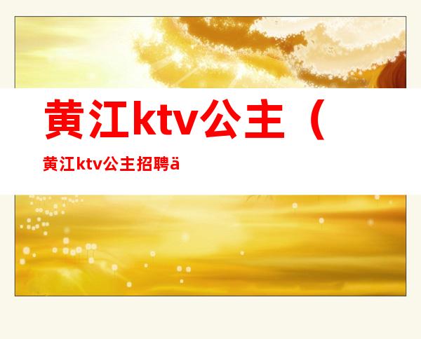 黄江ktv公主（黄江ktv公主招聘信息）